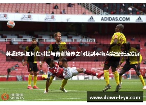 英超球队如何在引援与青训培养之间找到平衡点实现长远发展