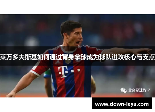 莱万多夫斯基如何通过背身拿球成为球队进攻核心与支点