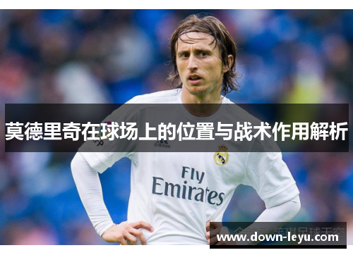莫德里奇在球场上的位置与战术作用解析