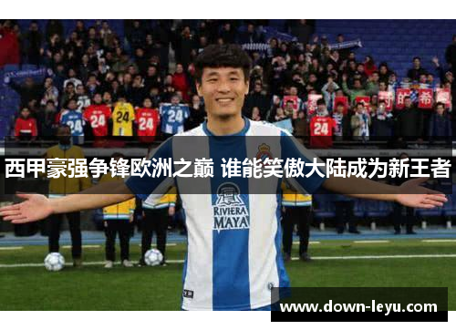 西甲豪强争锋欧洲之巅 谁能笑傲大陆成为新王者