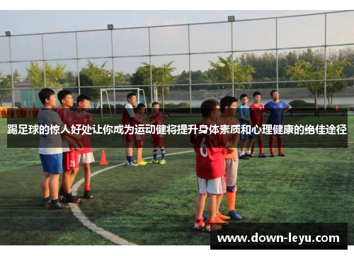 踢足球的惊人好处让你成为运动健将提升身体素质和心理健康的绝佳途径
