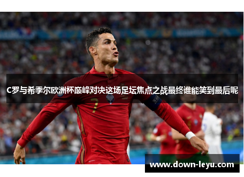 C罗与希季尔欧洲杯巅峰对决这场足坛焦点之战最终谁能笑到最后呢