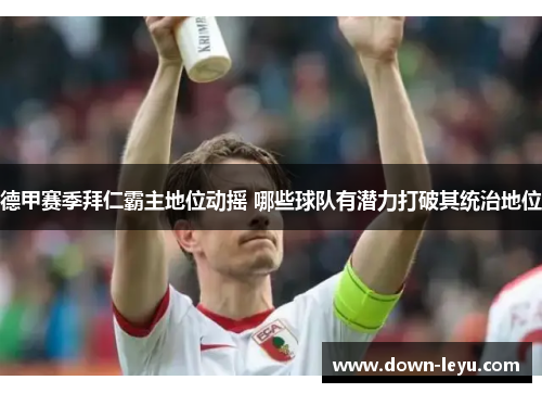 德甲赛季拜仁霸主地位动摇 哪些球队有潜力打破其统治地位