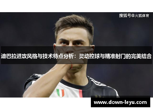 迪巴拉进攻风格与技术特点分析:灵动控球与精准射门的完美结合 迪巴拉进攻风格与技术特点分析:灵动控球与精准射门的完美结合