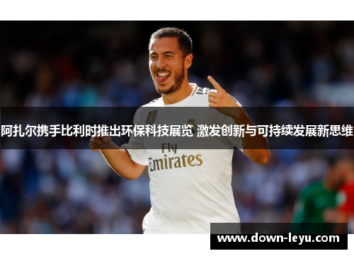 阿扎尔携手比利时推出环保科技展览 激发创新与可持续发展新思维