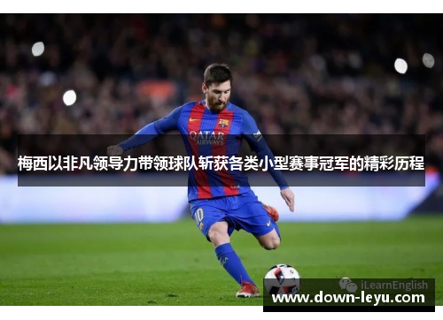 梅西以非凡领导力带领球队斩获各类小型赛事冠军的精彩历程