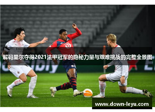 解码里尔夺得2021法甲冠军的隐秘力量与艰难挑战的完整全景图