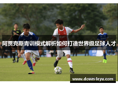 阿贾克斯青训模式解析如何打造世界级足球人才