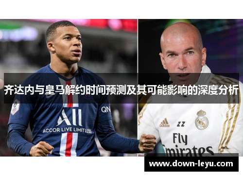 齐达内与皇马解约时间预测及其可能影响的深度分析