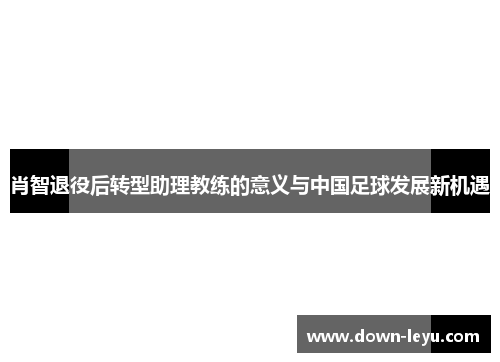 肖智退役后转型助理教练的意义与中国足球发展新机遇