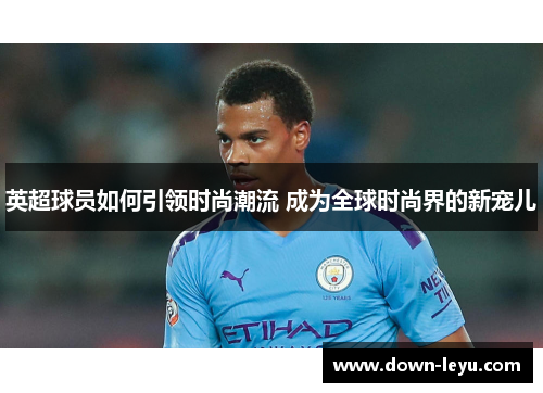 英超球员如何引领时尚潮流 成为全球时尚界的新宠儿