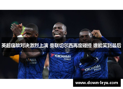 英超宿敌对决激烈上演 曼联切尔西再度碰撞 谁能笑到最后