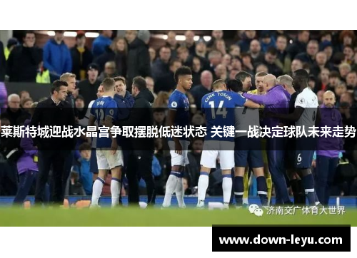 莱斯特城迎战水晶宫争取摆脱低迷状态 关键一战决定球队未来走势