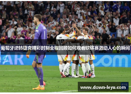 葡萄牙逆转捷克精彩时刻全程回顾如何观看欧锦赛激动人心的瞬间