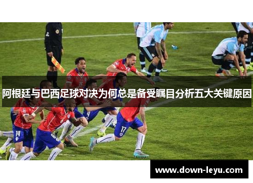 阿根廷与巴西足球对决为何总是备受瞩目分析五大关键原因