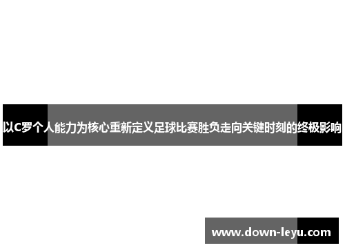 以C罗个人能力为核心重新定义足球比赛胜负走向关键时刻的终极影响 以C罗个人能力为核心重新定义足球比赛胜负走向关键时刻的终极影响