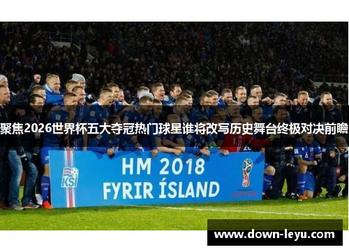 聚焦2026世界杯五大夺冠热门球星谁将改写历史舞台终极对决前瞻 聚焦2026世界杯五大夺冠热门球星谁将改写历史舞台终极对决前瞻