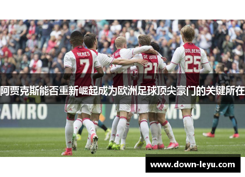 阿贾克斯能否重新崛起成为欧洲足球顶尖豪门的关键所在 阿贾克斯能否重新崛起成为欧洲足球顶尖豪门的关键所在