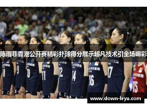 陈雨菲香港公开赛精彩扑球得分展示超凡技术引全场喝彩 陈雨菲香港公开赛精彩扑球得分展示超凡技术引全场喝彩