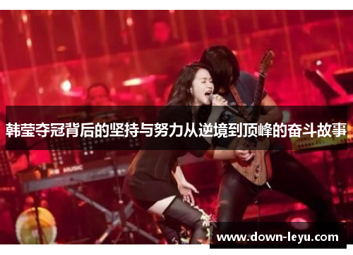 韩莹夺冠背后的坚持与努力从逆境到顶峰的奋斗故事 韩莹夺冠背后的坚持与努力从逆境到顶峰的奋斗故事