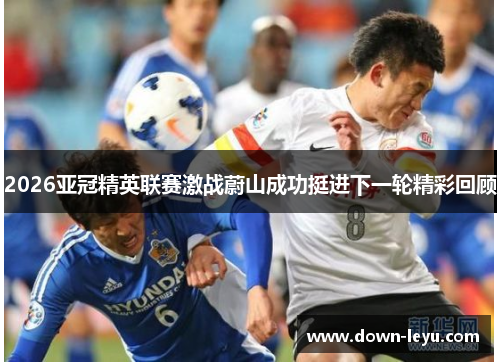 2026亚冠精英联赛激战蔚山成功挺进下一轮精彩回顾 2026亚冠精英联赛激战蔚山成功挺进下一轮精彩回顾