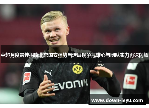 中超月度最佳揭晓北京国安强势当选展现争冠雄心与团队实力再次闪耀 中超月度最佳揭晓北京国安强势当选展现争冠雄心与团队实力再次闪耀