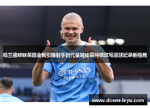 哈兰德蝉联英超金靴引爆射手时代曼城锋霸持续改写进球纪录新格局