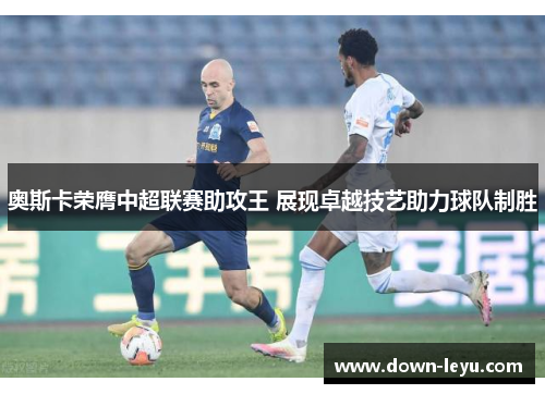 奥斯卡荣膺中超联赛助攻王 展现卓越技艺助力球队制胜 奥斯卡荣膺中超联赛助攻王 展现卓越技艺助力球队制胜