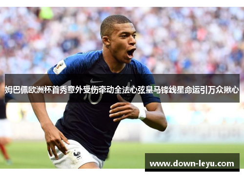 姆巴佩欧洲杯首秀意外受伤牵动全法心弦皇马锋线星命运引万众揪心 姆巴佩欧洲杯首秀意外受伤牵动全法心弦皇马锋线星命运引万众揪心