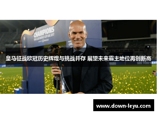 皇马征战欧冠历史辉煌与挑战并存 展望未来霸主地位再创新高