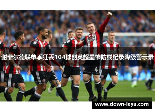 谢菲尔德联单季狂丢104球创英超最惨防线纪录降级警示录
