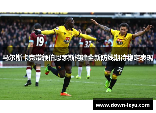 马尔斯卡克带领伯恩茅斯构建全新防线期待稳定表现