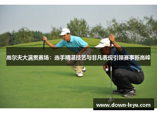 高尔夫大满贯赛场:选手精湛技艺与非凡表现引领赛事新高峰 高尔夫大满贯赛场:选手精湛技艺与非凡表现引领赛事新高峰