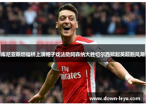 库尼亚斯坦福桥上演帽子戏法助阿森纳大胜切尔西掀起英超新风潮 库尼亚斯坦福桥上演帽子戏法助阿森纳大胜切尔西掀起英超新风潮