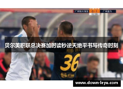 贝尔美职联总决赛加时读秒逆天绝平书写传奇时刻