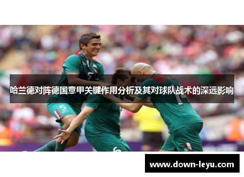 哈兰德对阵德国意甲关键作用分析及其对球队战术的深远影响 哈兰德对阵德国意甲关键作用分析及其对球队战术的深远影响