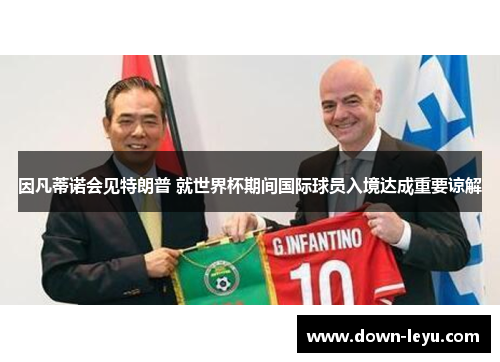 因凡蒂诺会见特朗普 就世界杯期间国际球员入境达成重要谅解 因凡蒂诺会见特朗普 就世界杯期间国际球员入境达成重要谅解