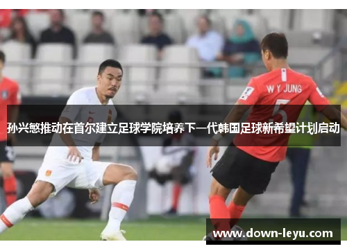 孙兴慜推动在首尔建立足球学院培养下一代韩国足球新希望计划启动